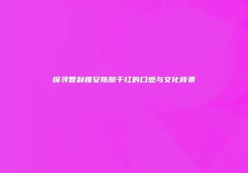 探寻智利雅安陈酿干红的口感与文化背景