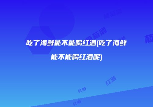 吃了海鲜能不能喝红酒(吃了海鲜能不能喝红酒呢)