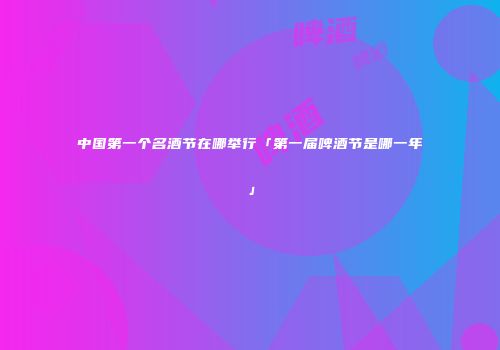 中国第一个名酒节在哪举行「第一届啤酒节是哪一年」