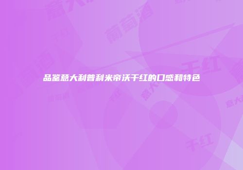 品鉴意大利普利米帝沃干红的口感和特色