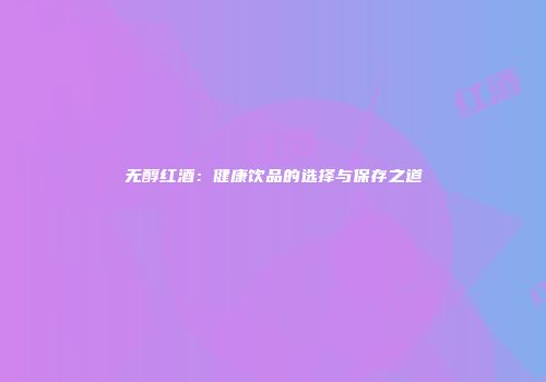 无醇红酒：健康饮品的选择与保存之道