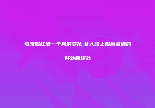 每晚喝红酒一个月的变化,女人晚上喝葡萄酒的好处和坏处