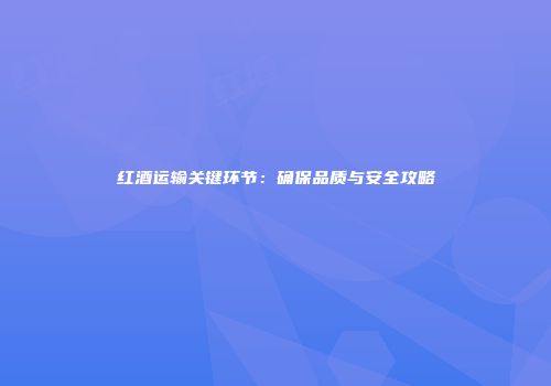 红酒运输关键环节：确保品质与安全攻略