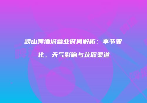 崂山啤酒城营业时间解析：季节变化、天气影响与获取渠道