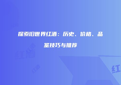 探索旧世界红酒：历史、价格、品鉴技巧与推荐