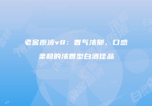 老窖原液v8：香气浓郁、口感柔和的浓香型白酒佳品