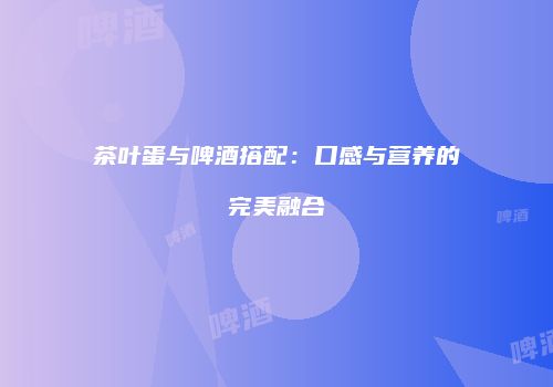 茶叶蛋与啤酒搭配：口感与营养的完美融合
