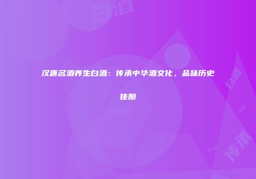 汉唐名酒养生白酒：传承中华酒文化，品味历史佳酿