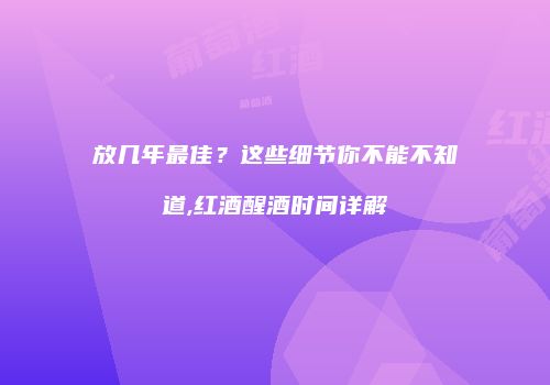 放几年最佳？这些细节你不能不知道,红酒醒酒时间详解