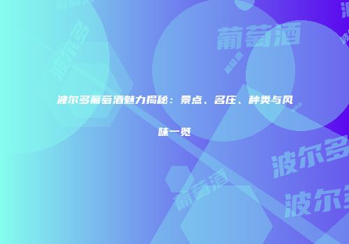 波尔多葡萄酒魅力揭秘：景点、名庄、种类与风味一览