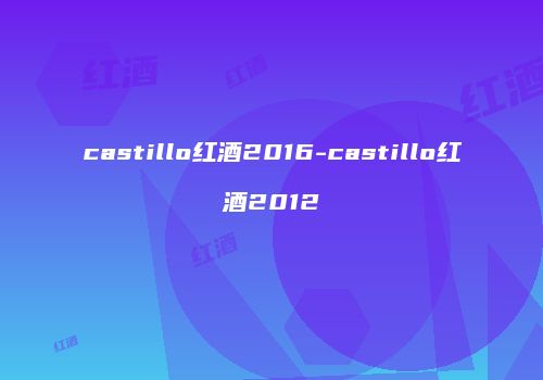 castillo红酒2016-castillo红酒2012