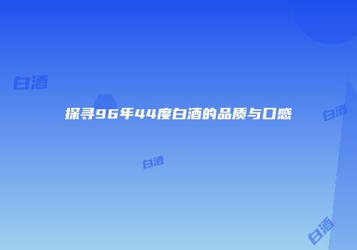 探寻96年44度白酒的品质与口感
