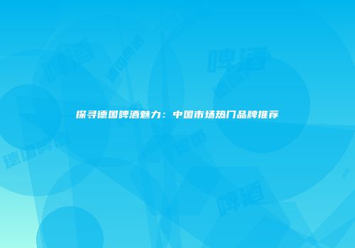 探寻德国啤酒魅力：中国市场热门品牌推荐