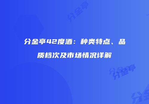 分金亭42度酒：种类特点、品质档次及市场情况详解