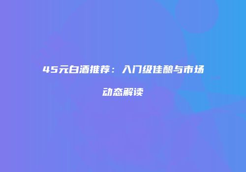 45元白酒推荐：入门级佳酿与市场动态解读