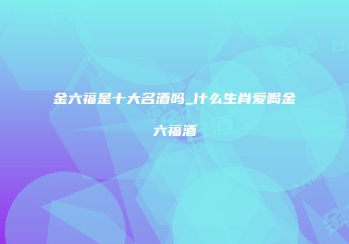 金六福是十大名酒吗_什么生肖爱喝金六福酒