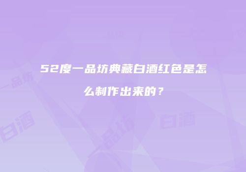 52度一品坊典藏白酒红色是怎么制作出来的？