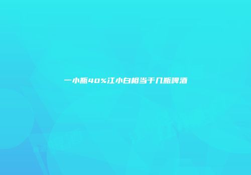 一小瓶40%江小白相当于几瓶啤酒