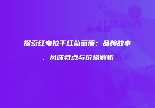 探索红考拉干红葡萄酒：品牌故事、风味特点与价格解析