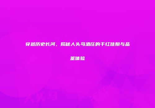 穿越历史长河，揭秘人头马酒庄的干红佳酿与品鉴体验