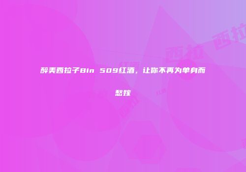 醉美西拉子Bin 509红酒，让你不再为单身而愁嫁