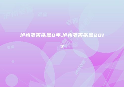 泸州老窖铁盒8年,泸州老窖铁盒2017