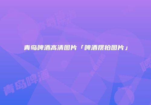 青岛啤酒高清图片「啤酒摆拍图片」