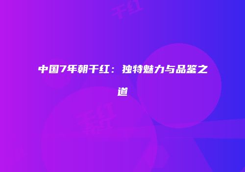 中国7年朝干红：独特魅力与品鉴之道