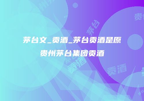 茅台文_贡酒_茅台贡酒是原贵州茅台集团贡酒