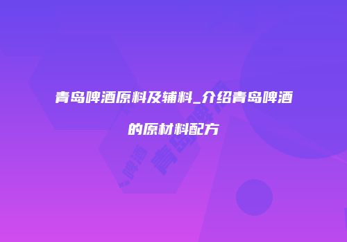 青岛啤酒原料及辅料_介绍青岛啤酒的原材料配方