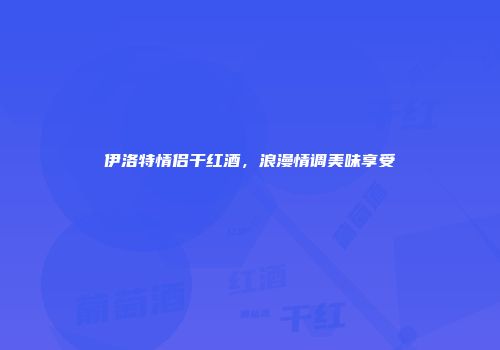 伊洛特情侣干红酒，浪漫情调美味享受