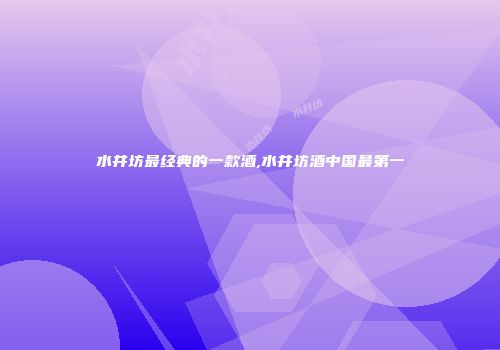 水井坊最经典的一款酒,水井坊酒中国最第一