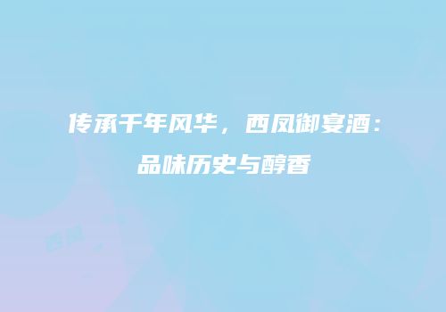 传承千年风华，西凤御宴酒：品味历史与醇香