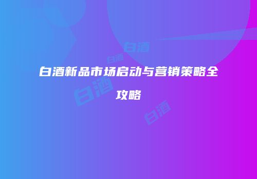 白酒新品市场启动与营销策略全攻略