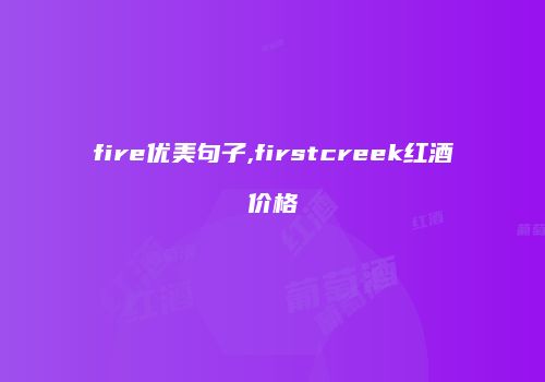fire优美句子,firstcreek红酒价格
