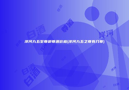 洋河九五至尊御尊酒价格(洋河九五之尊有几尊)