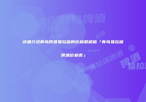 详细介绍青岛啤酒易拉罐的价格和规格「青岛易拉罐啤酒价格表」
