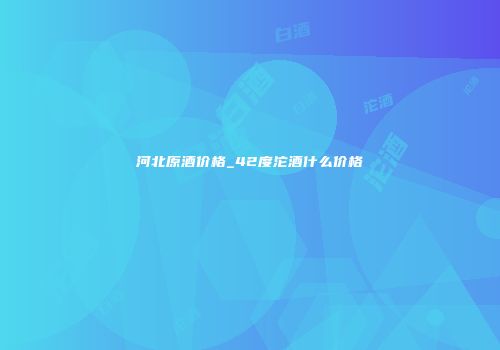 河北原酒价格_42度沱酒什么价格