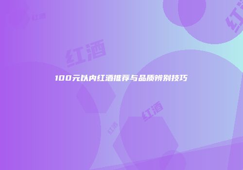 100元以内红酒推荐与品质辨别技巧