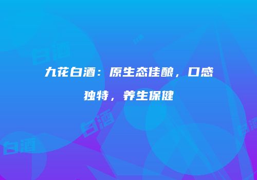 九花白酒：原生态佳酿，口感独特，养生保健