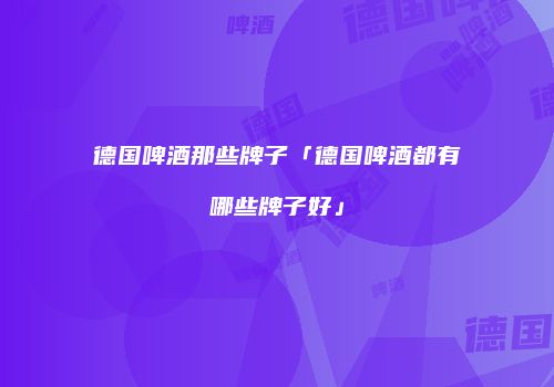 德国啤酒那些牌子「德国啤酒都有哪些牌子好」