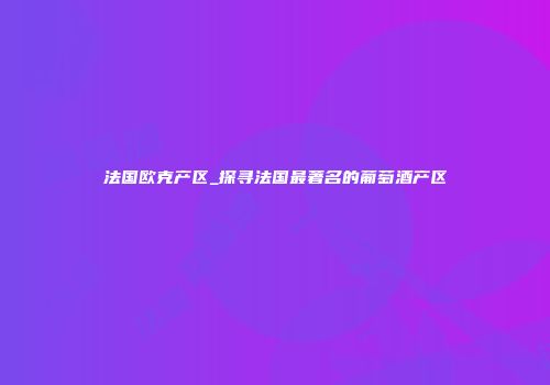 法国欧克产区_探寻法国最著名的葡萄酒产区