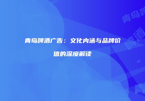 青岛啤酒广告：文化内涵与品牌价值的深度解读