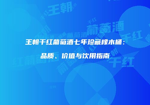 王朝干红葡萄酒七年珍藏橡木桶：品质、价值与饮用指南