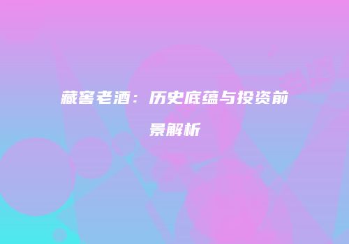 藏窖老酒：历史底蕴与投资前景解析