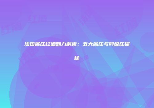 法国名庄红酒魅力解析：五大名庄与列级庄探秘