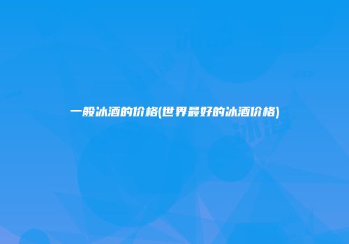 一般冰酒的价格(世界最好的冰酒价格)