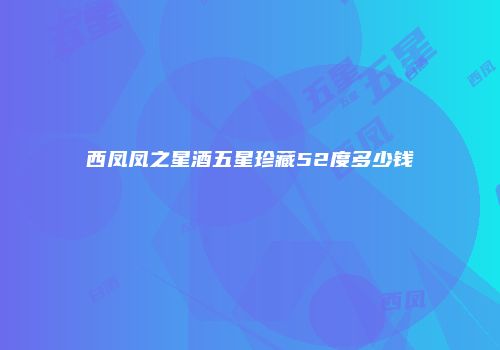 西凤凤之星酒五星珍藏52度多少钱