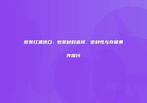 散装红酒进口：包装材料选择、密封性与存储条件探讨