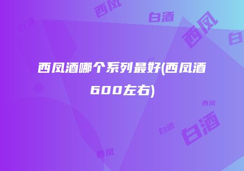 西凤酒哪个系列最好(西凤酒600左右)